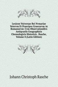 Lexicon Vniversae Rei Nvmariae Vetervm Et Praecipve Graecorvm Ac Romanorvm: Cvm Observationibvs Antiqvariis Geographicis Chronologicis Historicis . Rasche, Volume 8 (Latin Edition)
