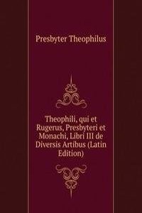Theophili, qui et Rugerus, Presbyteri et Monachi, Libri III de Diversis Artibus (Latin Edition)
