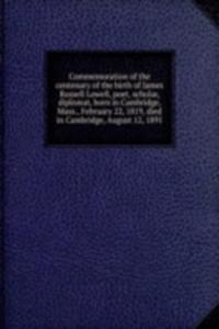 Commemoration of the centenary of the birth of James Russell Lowell, poet, scholar, diplomat, born in Cambridge, Mass., February 22, 1819, died in Cambridge, August 12, 1891