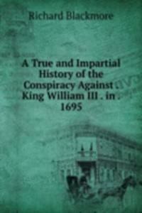 True and Impartial History of the Conspiracy Against . King William III . in . 1695
