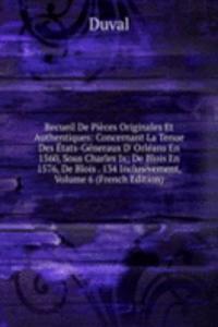 Recueil De Pieces Originales Et Authentiques: Concernant La Tenue Des Etats-Generaux D' Orleans En 1560, Sous Charles Ix; De Blois En 1576, De Blois . 134 Inclusivement, Volume 6 (French Edition)