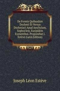 De Formis Quibusdam Dochmii Et Versus Dochmiaci Apud Aeschylum, Sophoclem, Euripidem Exstantibus. Proponebat J. Esteve (Latin Edition)