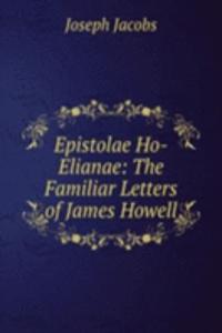 Epistolae Ho-Elianae: The Familiar Letters of James Howell