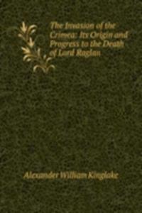 Invasion of the Crimea: Its Origin and Progress to the Death of Lord Raglan