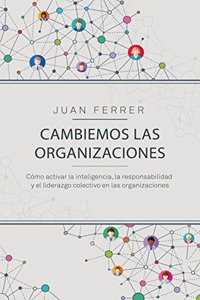 Cambiemos las organizaciones: Como activar la inteligencia, la responsabilidad y el liderazgo colectivo en las organizaciones