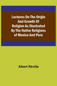 Lectures on the Origin and Growth of Religion as Illustrated by the Native Religions of Mexico and Peru