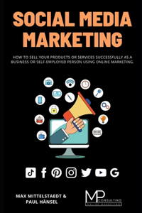 Social Media Marketing: How to sell your products or services successfully as a business or self-employed person using Online Marketing