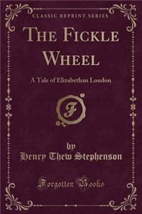 The Fickle Wheel: A Tale of Elizabethan London (Classic Reprint)