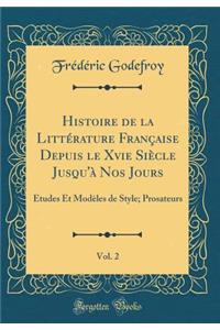 Histoire de la Littï¿½rature Franï¿½aise Depuis Le Xvie Siï¿½cle Jusqu'ï¿½ Nos Jours, Vol. 2: ï¿½tudes Et Modï¿½les de Style; Prosateurs (Classic Reprint)
