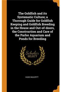 The Goldfish and Its Systematic Culture; A Thorough Guide for Goldfish Keeping and Goldfish Breeding in the House and Out-Of-Doors, the Construction and Care of the Parlor Aquarium and Ponds for Breeding
