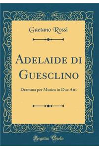 Adelaide Di Guesclino: Dramma Per Musica in Due Atti (Classic Reprint)