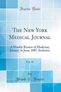 The New York Medical Journal, Vol. 45: A Weekly Review of Medicine; January to June, 1887, Inclusive (Classic Reprint)
