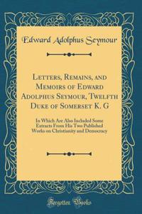 Letters, Remains, and Memoirs of Edward Adolphus Seymour, Twelfth Duke of Somerset K. G: In Which Are Also Included Some Extracts From His Two Published Works on Christianity and Democracy (Classic Reprint)