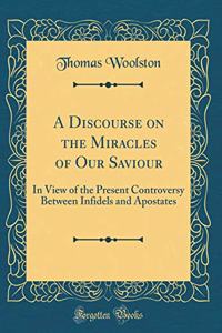A Discourse on the Miracles of Our Saviour: In View of the Present Controversy Between Infidels and Apostates (Classic Reprint)
