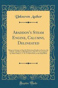 Abaddon's Steam Engine, Calumny, Delineated: Being an Attempt to Stop Its Deleterious Results on Society, the Church, and State; Called Bitterness, Eph; IV. 31; Compared by Adam Clarke, L. L. D. To Hiera Picra, or the Holy Bitter (Classic Reprint)