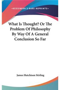 What Is Thought? Or The Problem Of Philosophy By Way Of A General Conclusion So Far