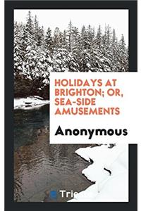 Holidays at Brighton; Or, Sea-Side Amusements
