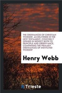 The Ordinances of Christian Worship, as Delivered in the New Testament, Concisely Opened in Respect Both to Principle and Observance, Comprising the Primary Ordinances of Instituted Worship