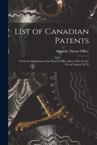 List of Canadian Patents [microform]: From the Beginning of the Patent Office, June 1824 [to the 31st of August 1872]