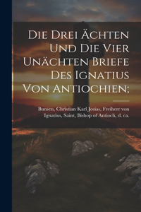 Die Drei Ächten Und Die Vier Unächten Briefe Des Ignatius Von Antiochien;