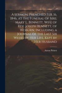 Sermon, Preached Feb. 16, 1846, at the Funeral of Mrs. Mary L. Bennett, Wife of Rev. Joseph Bennett, of Woburn, Including a Journal of the Last six Weeks of her Life, Kept by her Husband