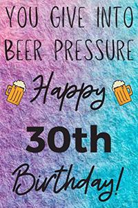 You Give Into Beer Pressure Happy 30th Birthday