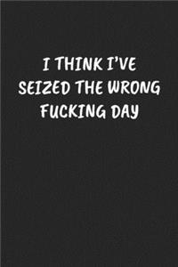 I Think I've Seized the Wrong Fucking Day...