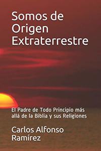 Somos de Origen Extraterrestre: El Padre de Todo Principio más allá de la Biblia y sus Religiones