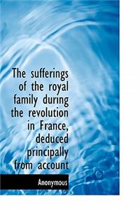 The Sufferings of the Royal Family During the Revolution in France, Deduced Principally from Account