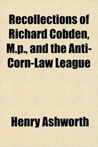 Recollections of Richard Cobden, M.P., and the Anti-Corn-Law League