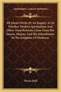All about Devils or an Inquiry as to Whether Modern Spiritualism and Other Great Reforms Come from His Satanic Majesty and His Subordinates in the Kingdom of Darkness