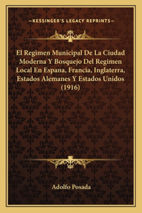 Regimen Municipal De La Ciudad Moderna Y Bosquejo Del Regimen Local En Espana, Francia, Inglaterra, Estados Alemanes Y Estados Unidos (1916)