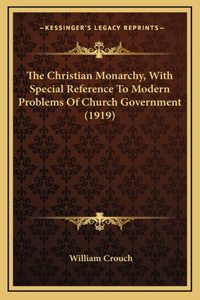 The Christian Monarchy, With Special Reference To Modern Problems Of Church Government (1919)