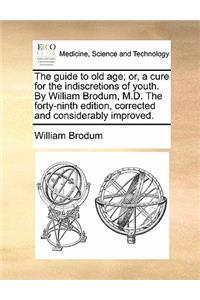 The Guide to Old Age; Or, a Cure for the Indiscretions of Youth. by William Brodum, M.D. the Forty-Ninth Edition, Corrected and Considerably Improved.