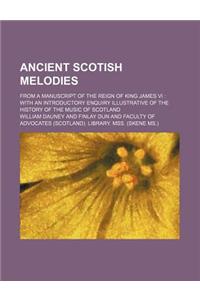 Ancient Scotish Melodies; From a Manuscript of the Reign of King James VI with an Introductory Enquiry Illustrative of the History of the Music of Sco