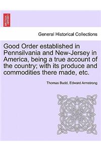 Good Order Established in Pennsilvania and New-Jersey in America, Being a True Account of the Country; With Its Produce and Commodities There Made, Etc.
