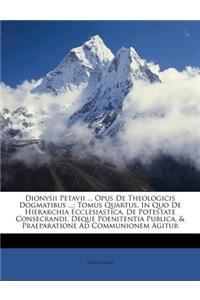 Dionysii Petavii ... Opus de Theologicis Dogmatibus ...: Tomus Quartus, in Quo de Hierarchia Ecclesiastica, de Potestate Consecrandi, Deque Poenitentia Publica, & Praeparatione Ad Communionem Agitur