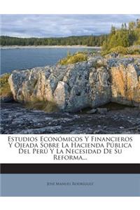 Estudios Económicos Y Financieros Y Ojeada Sobre La Hacienda Pública Del Perú Y La Necesidad De Su Reforma...