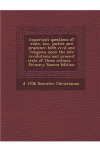 Important Questions of State, Law, Justice and Prudence Both Civil and Religious Upon the Late Revolutions and Present State of These Nations