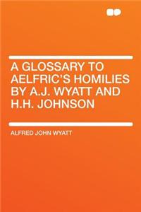 A Glossary to Aelfric's Homilies by A.J. Wyatt and H.H. Johnson