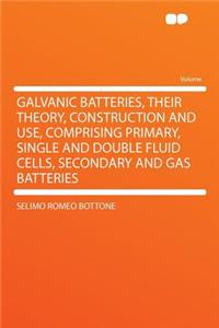 Galvanic Batteries, Their Theory, Construction and Use, Comprising Primary, Single and Double Fluid Cells, Secondary and Gas Batteries