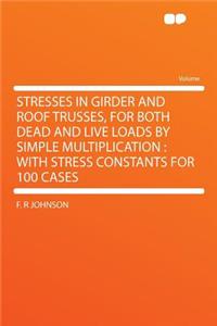Stresses in Girder and Roof Trusses, for Both Dead and Live Loads by Simple Multiplication: With Stress Constants for 100 Cases