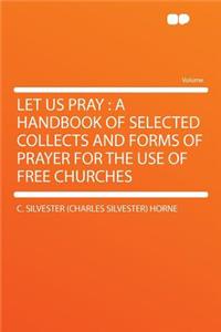 Let Us Pray: A Handbook of Selected Collects and Forms of Prayer for the Use of Free Churches