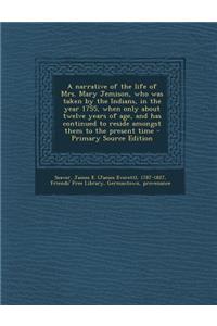 A Narrative of the Life of Mrs. Mary Jemison, Who Was Taken by the Indians, in the Year 1755, When Only about Twelve Years of Age, and Has Continued to Reside Amongst Them to the Present Time