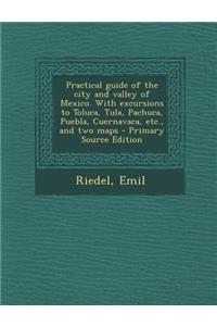 Practical Guide of the City and Valley of Mexico. with Excursions to Toluca, Tula, Pachuca, Puebla, Cuernavaca, Etc., and Two Maps