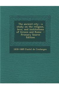 The Ancient City: A Study on the Religion, Laws, and Institutions of Greece and Rome - Primary Source Edition: A Study on the Religion, Laws, and Institutions of Greece and Rome - Primary Source Edition