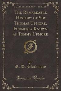 The Remarkable History of Sir Thomas Upmore, Formerly Known as Tommy Upmore (Classic Reprint)