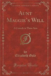 Aunt Maggie's Will: A Comedy in Three Acts (Classic Reprint)