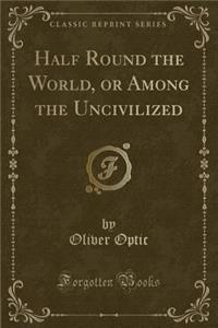 Half Round the World, or Among the Uncivilized (Classic Reprint)