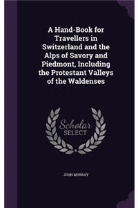 A Hand-Book for Travellers in Switzerland and the Alps of Savory and Piedmont, Including the Protestant Valleys of the Waldenses